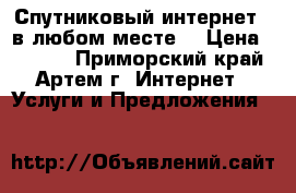 Спутниковый интернет - в любом месте! › Цена ­ 3 300 - Приморский край, Артем г. Интернет » Услуги и Предложения   
